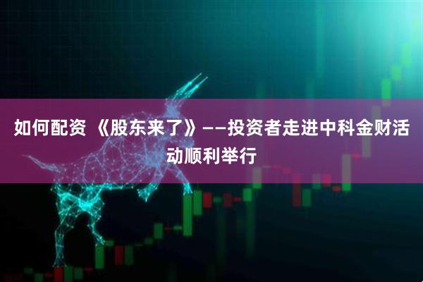 如何配资 《股东来了》——投资者走进中科金财活动顺利举行
