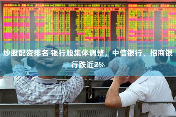 炒股配资排名 银行股集体调整，中信银行、招商银行跌近2%