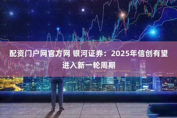 配资门户网官方网 银河证券：2025年信创有望进入新一轮周期