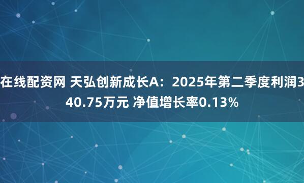 在线配资网 天弘创新成长A：2025年第二季度利润340.75万元 净值增长率0.13%