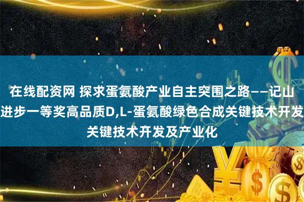 在线配资网 探求蛋氨酸产业自主突围之路——记山东省科技进步一等奖高品质D,L-蛋氨酸绿色合成关键技术开发及产业化