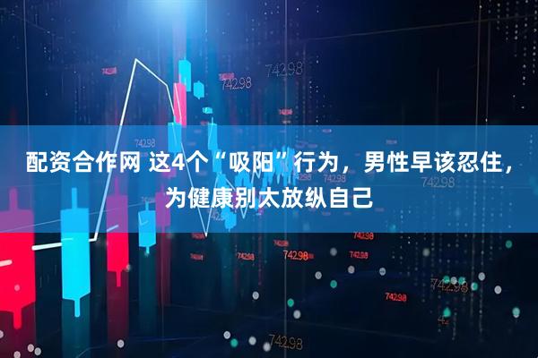 配资合作网 这4个“吸阳”行为，男性早该忍住，为健康别太放纵自己