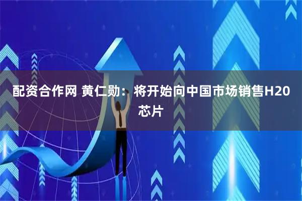 配资合作网 黄仁勋：将开始向中国市场销售H20芯片