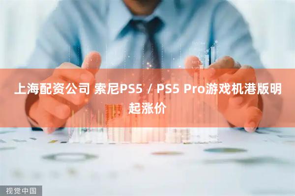 上海配资公司 索尼PS5 / PS5 Pro游戏机港版明起涨价