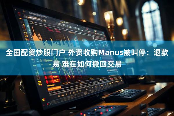 全国配资炒股门户 外资收购Manus被叫停：退款易 难在如何撤回交易