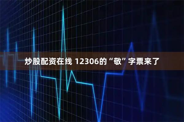 炒股配资在线 12306的“敬”字票来了
