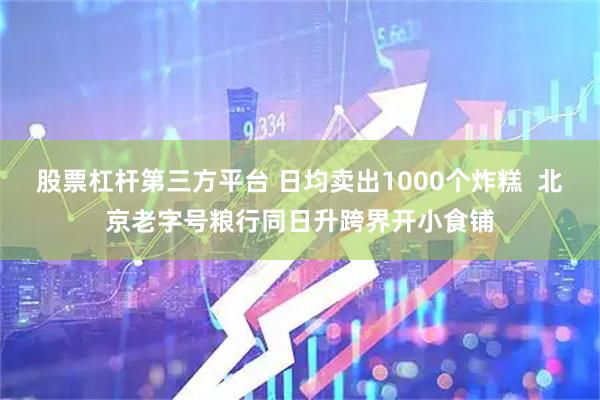 股票杠杆第三方平台 日均卖出1000个炸糕  北京老字号粮行同日升跨界开小食铺