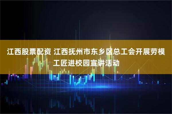 江西股票配资 江西抚州市东乡区总工会开展劳模工匠进校园宣讲活动