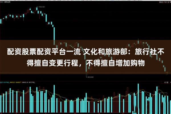 配资股票配资平台一流 文化和旅游部：旅行社不得擅自变更行程，不得擅自增加购物