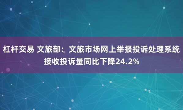 杠杆交易 文旅部：文旅市场网上举报投诉处理系统接收投诉量同比下降24.2%