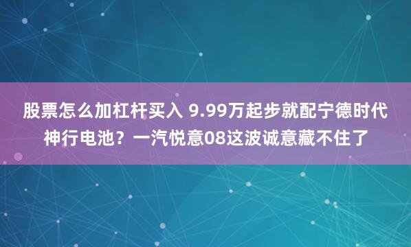 股票怎么加杠杆买入 9.99万起步就配宁德时代神行电池？一汽悦意08这波诚意藏不住了