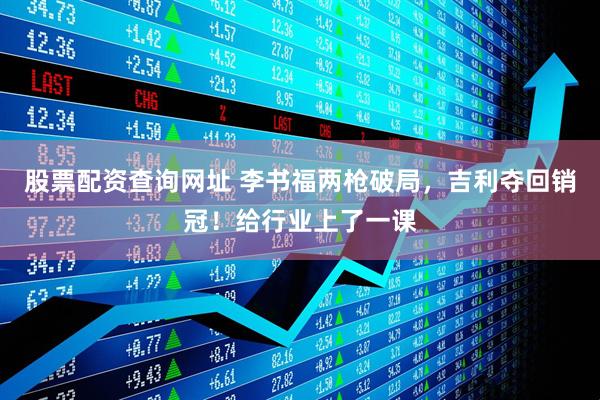 股票配资查询网址 李书福两枪破局，吉利夺回销冠！给行业上了一课