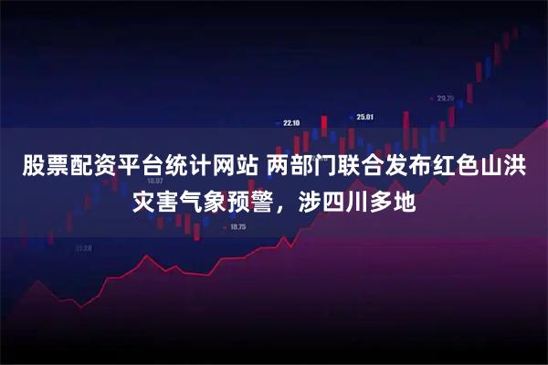 股票配资平台统计网站 两部门联合发布红色山洪灾害气象预警，涉四川多地
