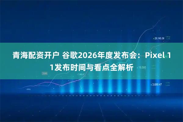 青海配资开户 谷歌2026年度发布会：Pixel 11发布时间与看点全解析