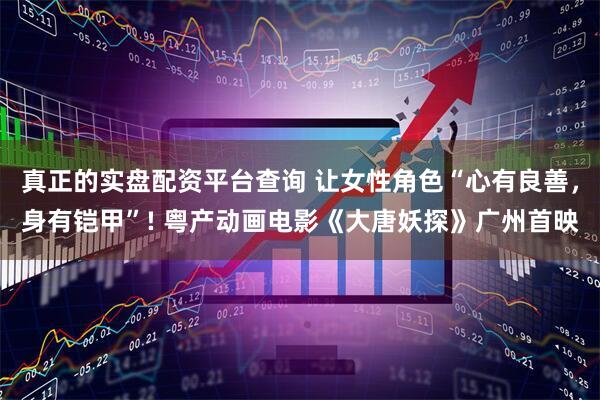 真正的实盘配资平台查询 让女性角色“心有良善，身有铠甲”! 粤产动画电影《大唐妖探》广州首映