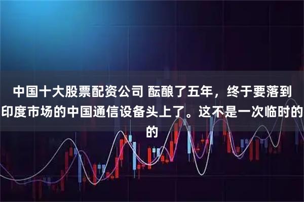 中国十大股票配资公司 酝酿了五年，终于要落到印度市场的中国通信设备头上了。这不是一次临时的