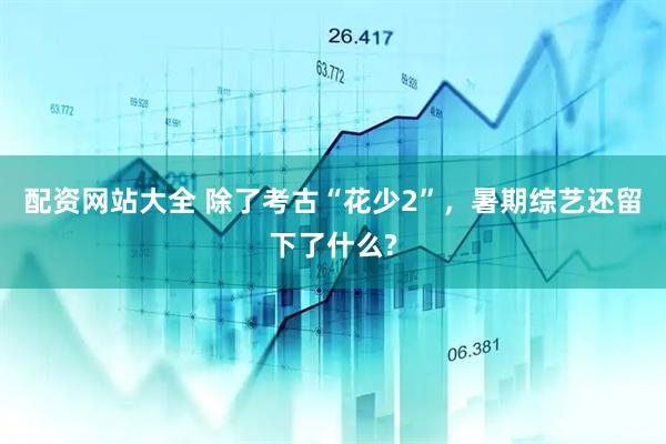 配资网站大全 除了考古“花少2”，暑期综艺还留下了什么?