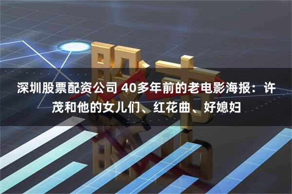 深圳股票配资公司 40多年前的老电影海报：许茂和他的女儿们、红花曲、好媳妇